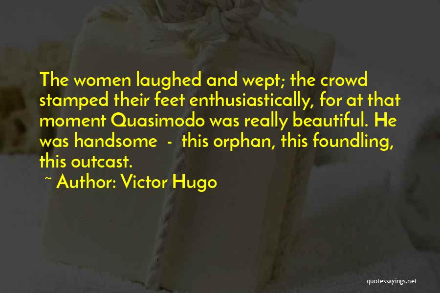 Victor Hugo Quotes: The Women Laughed And Wept; The Crowd Stamped Their Feet Enthusiastically, For At That Moment Quasimodo Was Really Beautiful. He