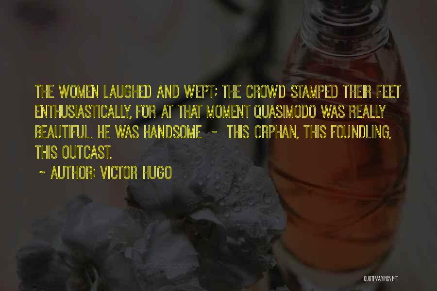 Victor Hugo Quotes: The Women Laughed And Wept; The Crowd Stamped Their Feet Enthusiastically, For At That Moment Quasimodo Was Really Beautiful. He