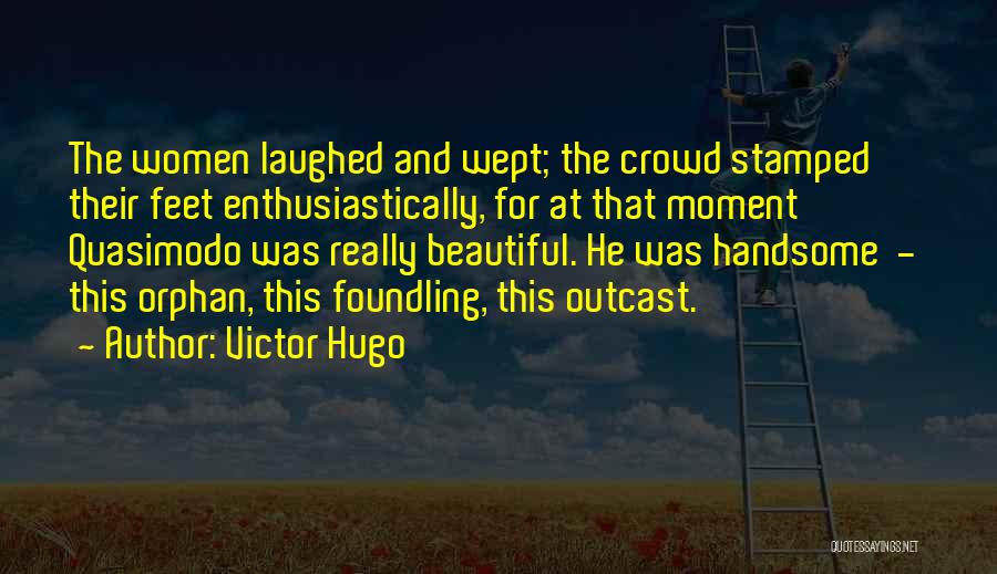 Victor Hugo Quotes: The Women Laughed And Wept; The Crowd Stamped Their Feet Enthusiastically, For At That Moment Quasimodo Was Really Beautiful. He