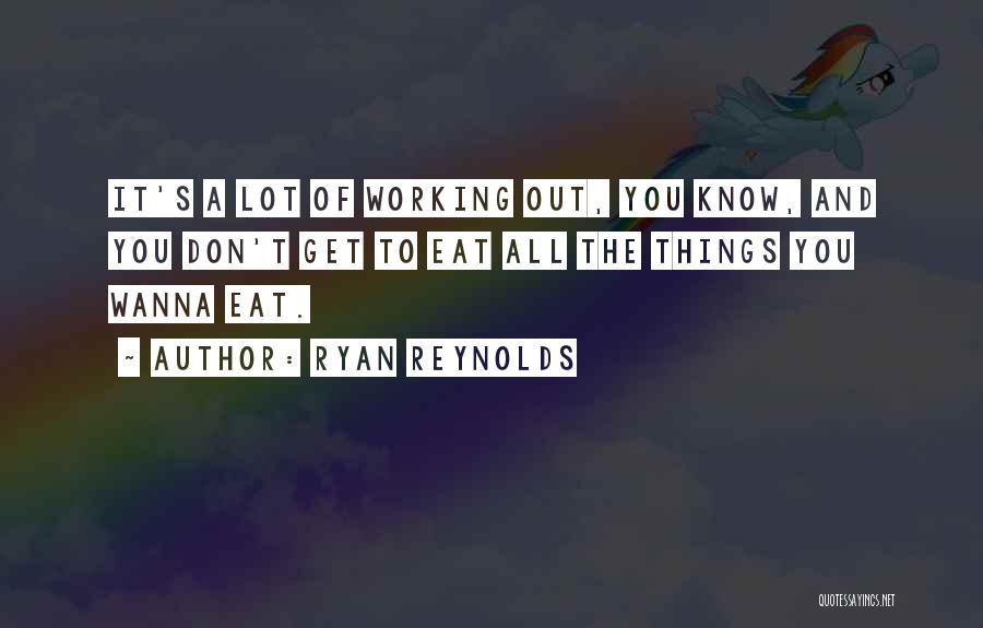 Ryan Reynolds Quotes: It's A Lot Of Working Out, You Know, And You Don't Get To Eat All The Things You Wanna Eat.