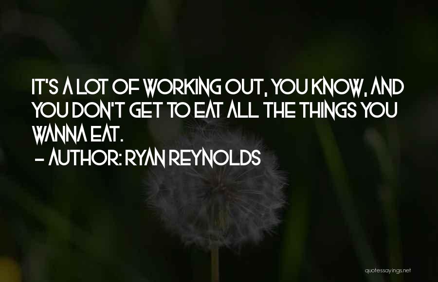 Ryan Reynolds Quotes: It's A Lot Of Working Out, You Know, And You Don't Get To Eat All The Things You Wanna Eat.