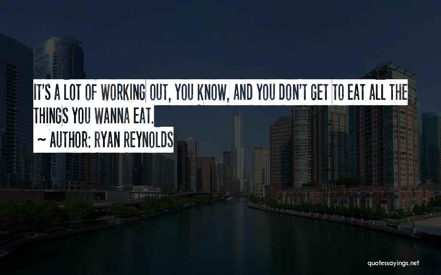 Ryan Reynolds Quotes: It's A Lot Of Working Out, You Know, And You Don't Get To Eat All The Things You Wanna Eat.