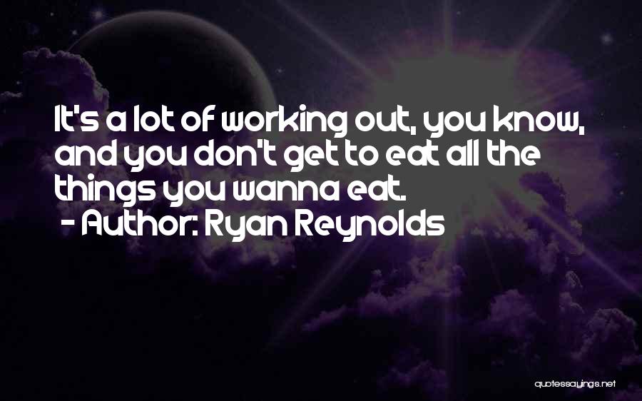 Ryan Reynolds Quotes: It's A Lot Of Working Out, You Know, And You Don't Get To Eat All The Things You Wanna Eat.