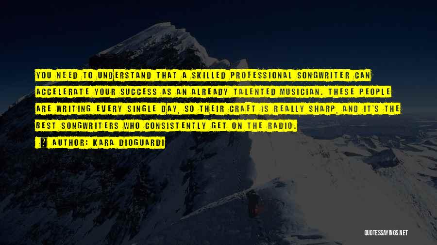 Kara DioGuardi Quotes: You Need To Understand That A Skilled Professional Songwriter Can Accelerate Your Success As An Already Talented Musician. These People