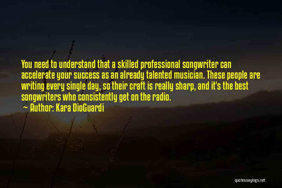 Kara DioGuardi Quotes: You Need To Understand That A Skilled Professional Songwriter Can Accelerate Your Success As An Already Talented Musician. These People