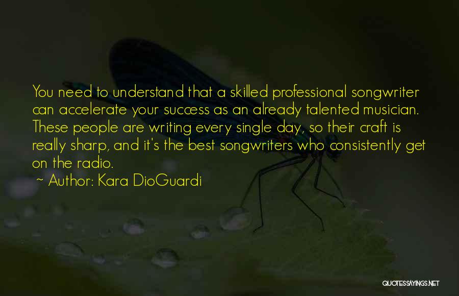 Kara DioGuardi Quotes: You Need To Understand That A Skilled Professional Songwriter Can Accelerate Your Success As An Already Talented Musician. These People