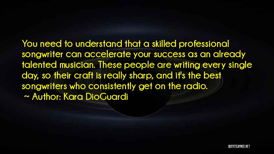 Kara DioGuardi Quotes: You Need To Understand That A Skilled Professional Songwriter Can Accelerate Your Success As An Already Talented Musician. These People