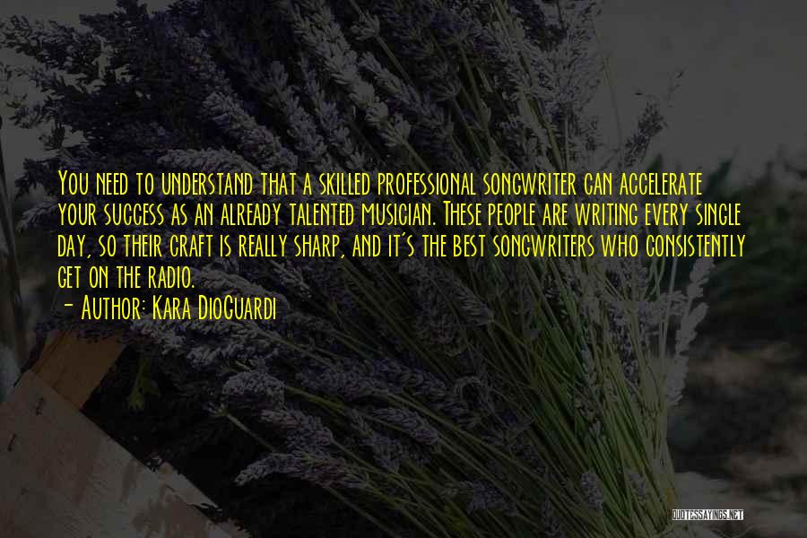 Kara DioGuardi Quotes: You Need To Understand That A Skilled Professional Songwriter Can Accelerate Your Success As An Already Talented Musician. These People