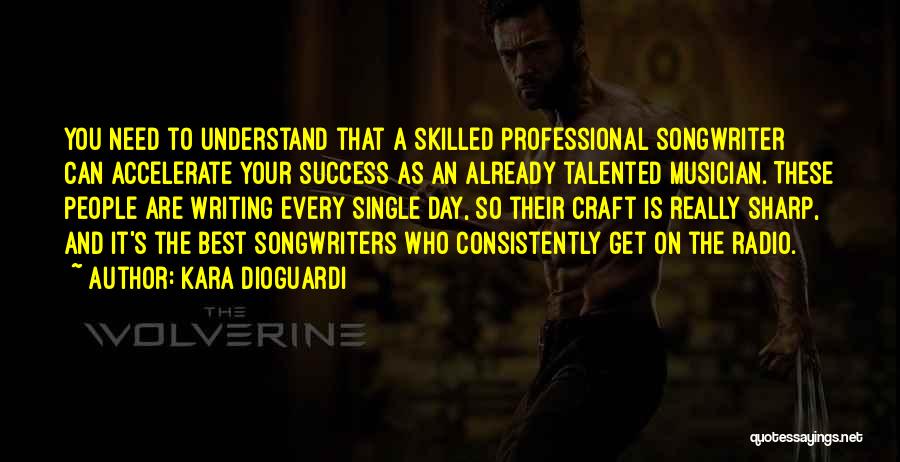 Kara DioGuardi Quotes: You Need To Understand That A Skilled Professional Songwriter Can Accelerate Your Success As An Already Talented Musician. These People