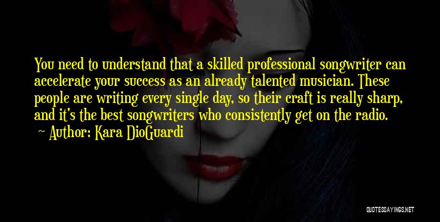 Kara DioGuardi Quotes: You Need To Understand That A Skilled Professional Songwriter Can Accelerate Your Success As An Already Talented Musician. These People
