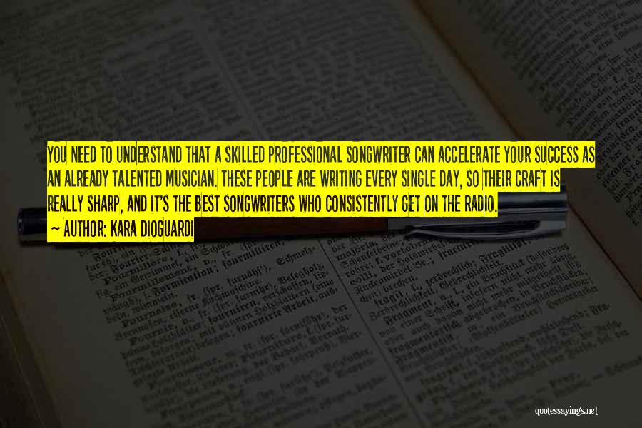 Kara DioGuardi Quotes: You Need To Understand That A Skilled Professional Songwriter Can Accelerate Your Success As An Already Talented Musician. These People