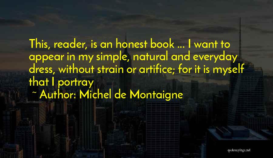 Michel De Montaigne Quotes: This, Reader, Is An Honest Book ... I Want To Appear In My Simple, Natural And Everyday Dress, Without Strain