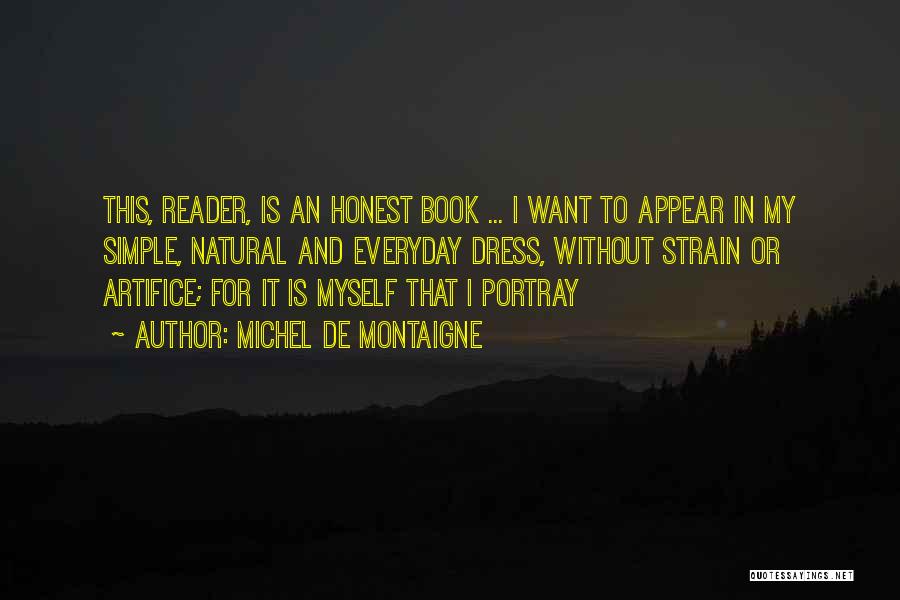 Michel De Montaigne Quotes: This, Reader, Is An Honest Book ... I Want To Appear In My Simple, Natural And Everyday Dress, Without Strain
