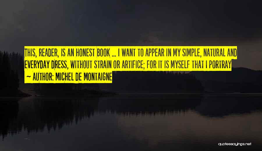 Michel De Montaigne Quotes: This, Reader, Is An Honest Book ... I Want To Appear In My Simple, Natural And Everyday Dress, Without Strain