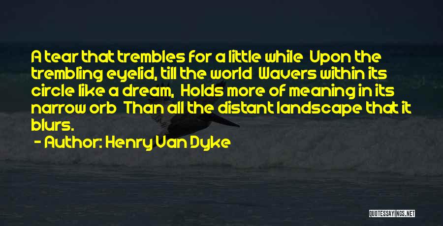 Henry Van Dyke Quotes: A Tear That Trembles For A Little While Upon The Trembling Eyelid, Till The World Wavers Within Its Circle Like