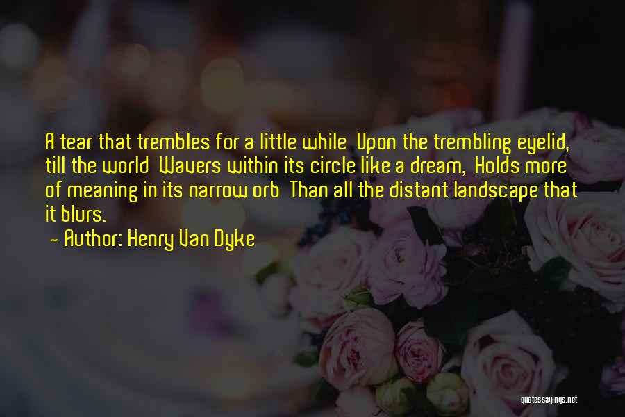 Henry Van Dyke Quotes: A Tear That Trembles For A Little While Upon The Trembling Eyelid, Till The World Wavers Within Its Circle Like