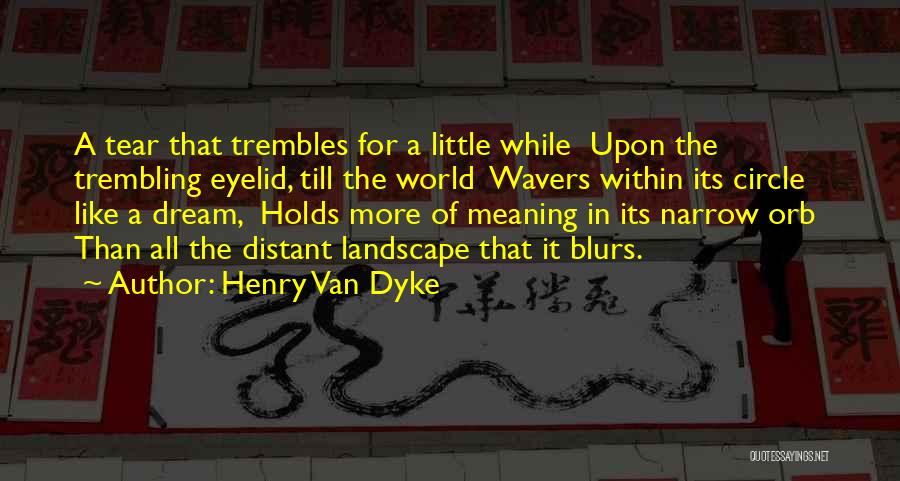 Henry Van Dyke Quotes: A Tear That Trembles For A Little While Upon The Trembling Eyelid, Till The World Wavers Within Its Circle Like