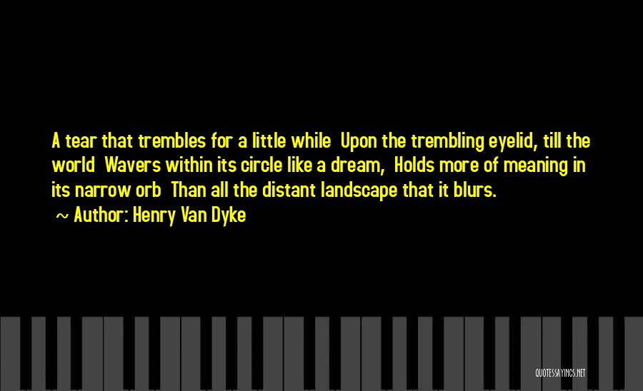 Henry Van Dyke Quotes: A Tear That Trembles For A Little While Upon The Trembling Eyelid, Till The World Wavers Within Its Circle Like
