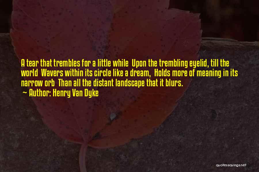 Henry Van Dyke Quotes: A Tear That Trembles For A Little While Upon The Trembling Eyelid, Till The World Wavers Within Its Circle Like