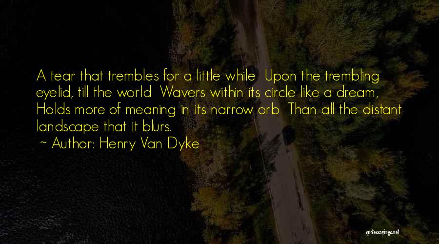 Henry Van Dyke Quotes: A Tear That Trembles For A Little While Upon The Trembling Eyelid, Till The World Wavers Within Its Circle Like