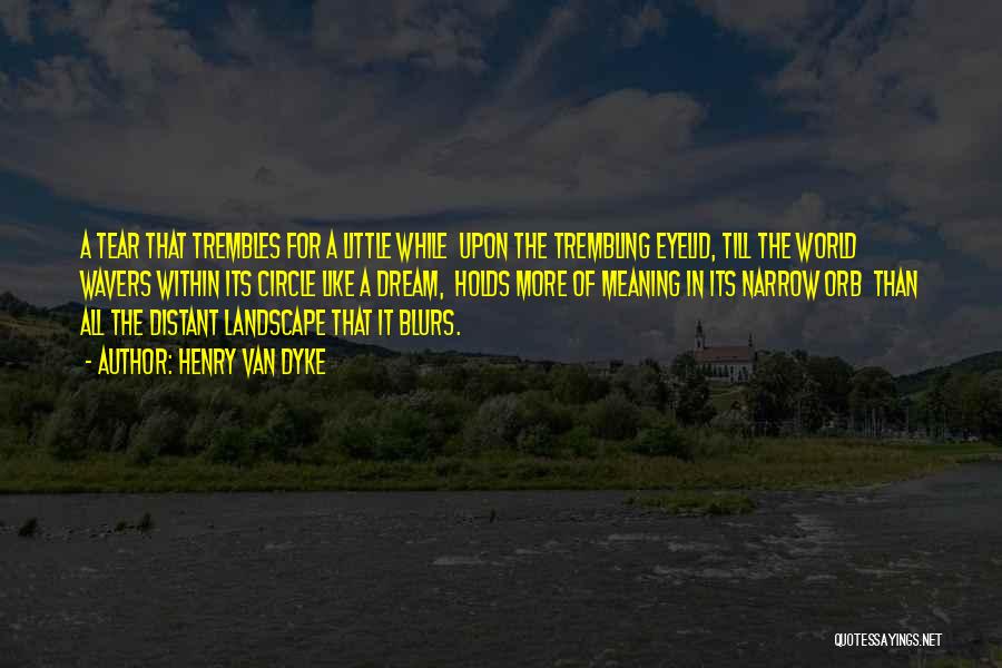 Henry Van Dyke Quotes: A Tear That Trembles For A Little While Upon The Trembling Eyelid, Till The World Wavers Within Its Circle Like