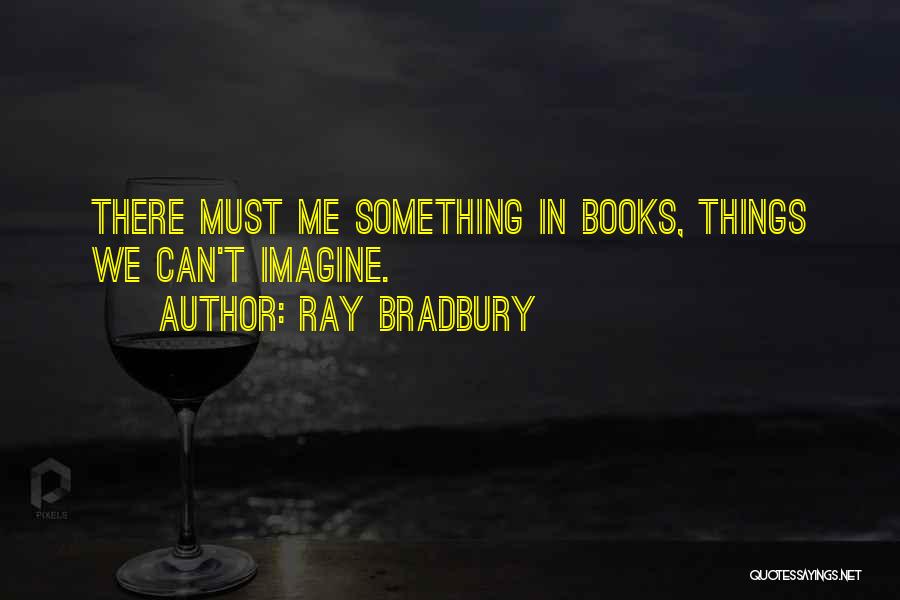 Ray Bradbury Quotes: There Must Me Something In Books, Things We Can't Imagine.