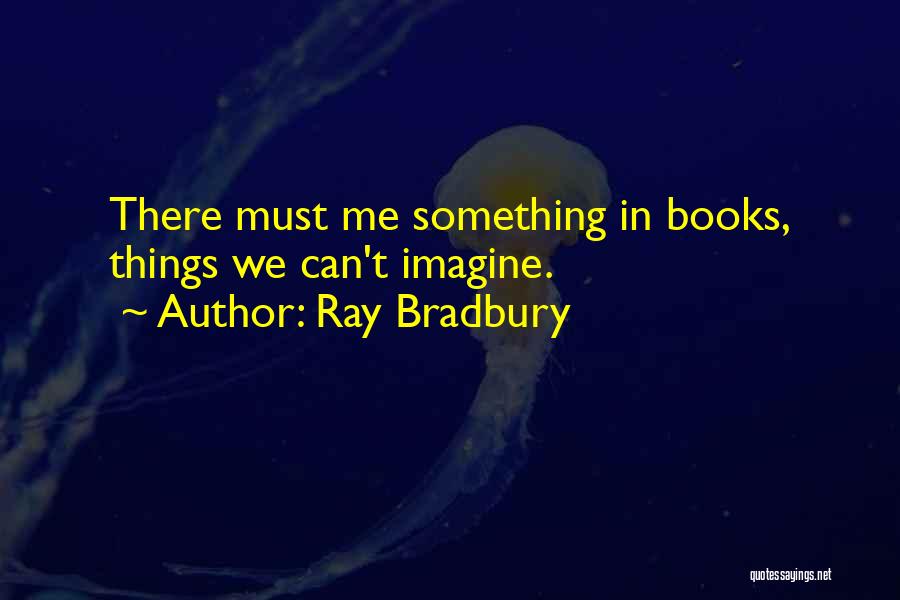 Ray Bradbury Quotes: There Must Me Something In Books, Things We Can't Imagine.