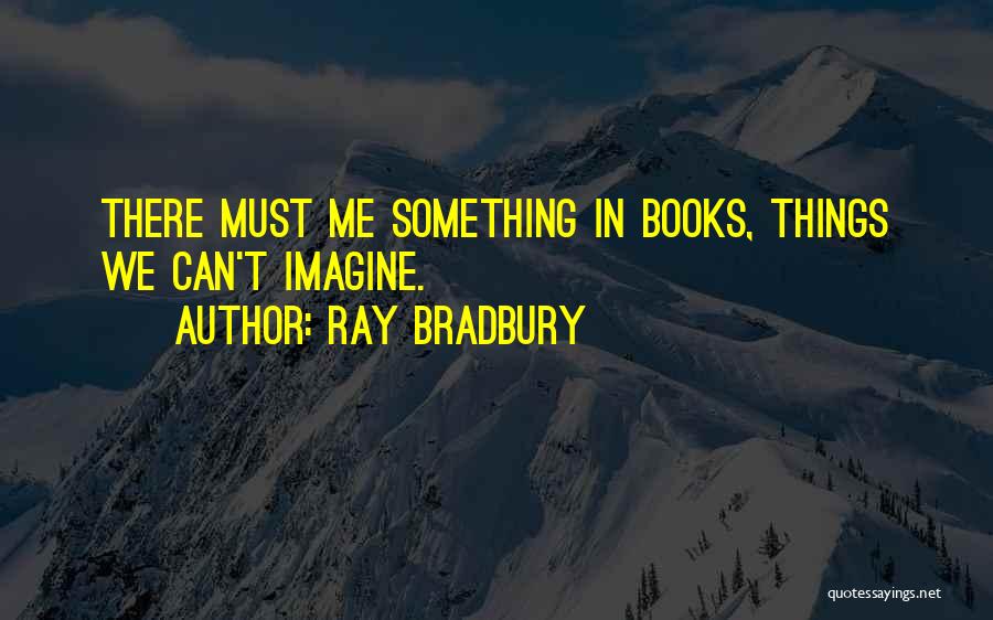Ray Bradbury Quotes: There Must Me Something In Books, Things We Can't Imagine.