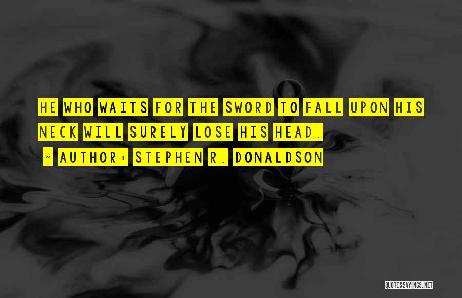 Stephen R. Donaldson Quotes: He Who Waits For The Sword To Fall Upon His Neck Will Surely Lose His Head.