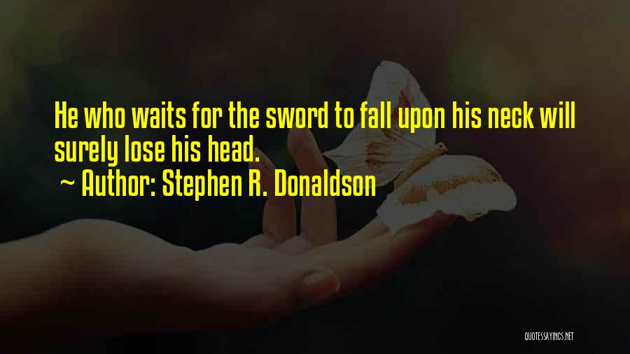 Stephen R. Donaldson Quotes: He Who Waits For The Sword To Fall Upon His Neck Will Surely Lose His Head.