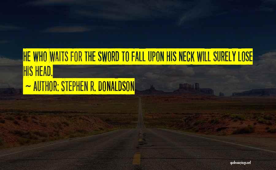 Stephen R. Donaldson Quotes: He Who Waits For The Sword To Fall Upon His Neck Will Surely Lose His Head.