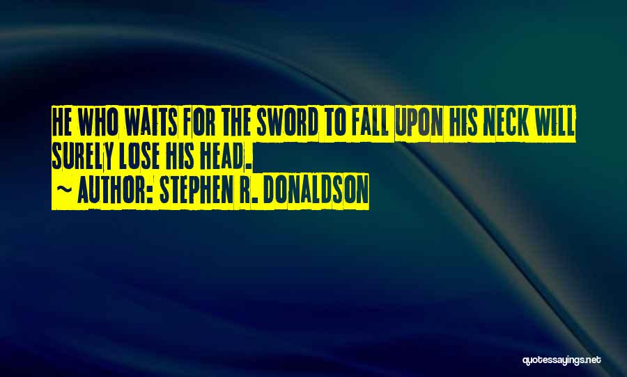 Stephen R. Donaldson Quotes: He Who Waits For The Sword To Fall Upon His Neck Will Surely Lose His Head.