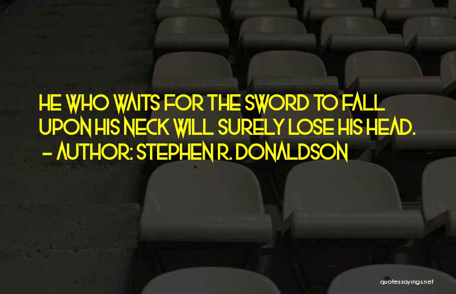 Stephen R. Donaldson Quotes: He Who Waits For The Sword To Fall Upon His Neck Will Surely Lose His Head.