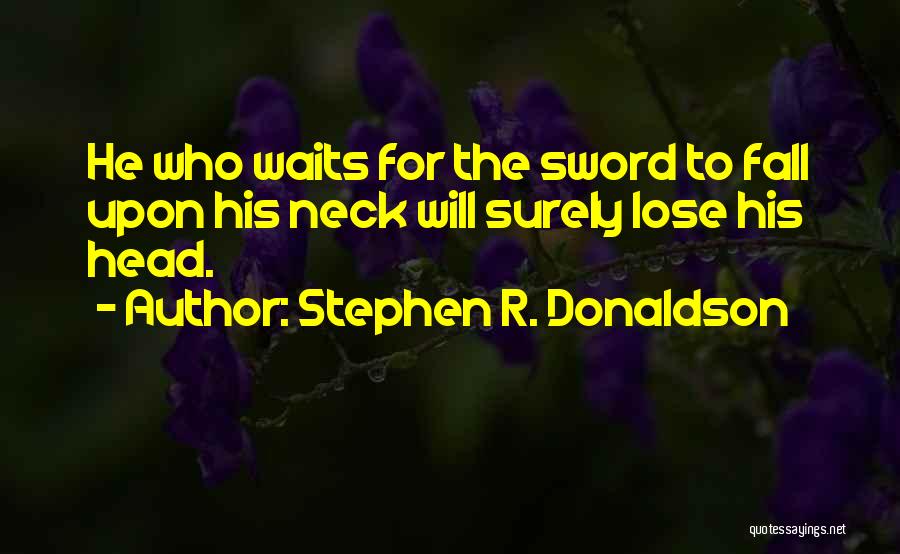 Stephen R. Donaldson Quotes: He Who Waits For The Sword To Fall Upon His Neck Will Surely Lose His Head.