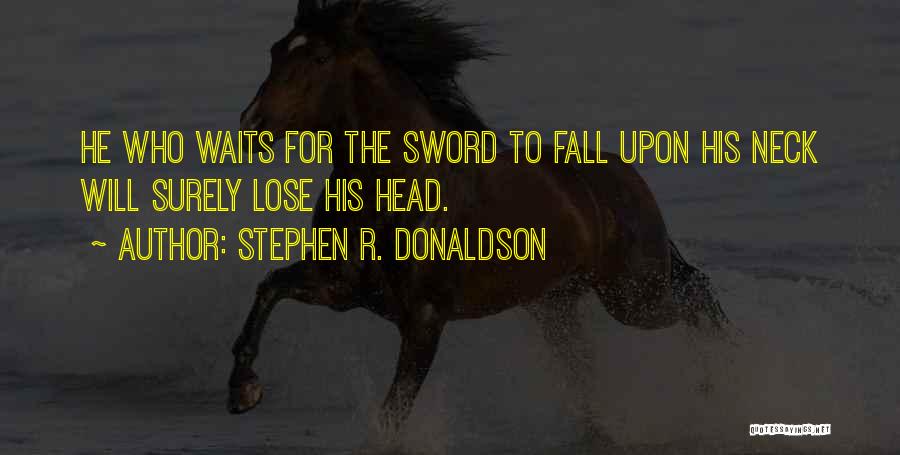 Stephen R. Donaldson Quotes: He Who Waits For The Sword To Fall Upon His Neck Will Surely Lose His Head.