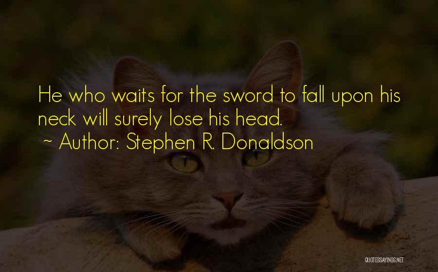 Stephen R. Donaldson Quotes: He Who Waits For The Sword To Fall Upon His Neck Will Surely Lose His Head.