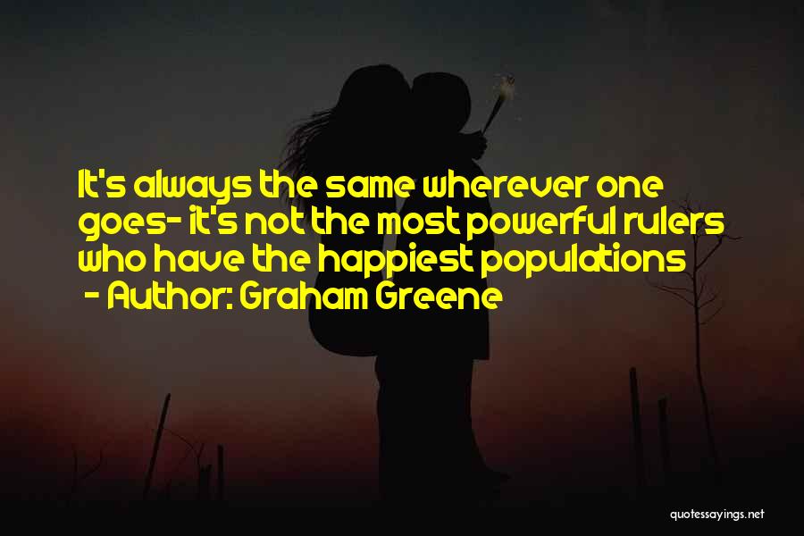 Graham Greene Quotes: It's Always The Same Wherever One Goes- It's Not The Most Powerful Rulers Who Have The Happiest Populations