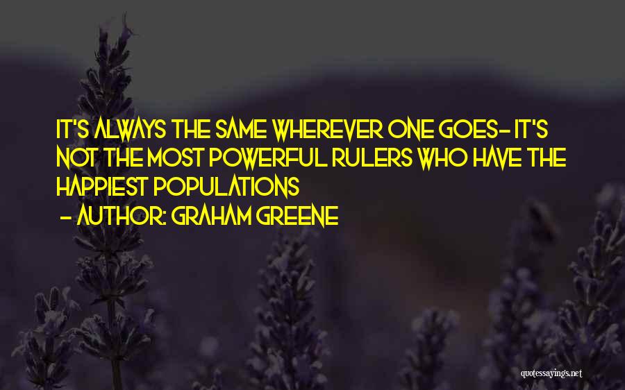 Graham Greene Quotes: It's Always The Same Wherever One Goes- It's Not The Most Powerful Rulers Who Have The Happiest Populations