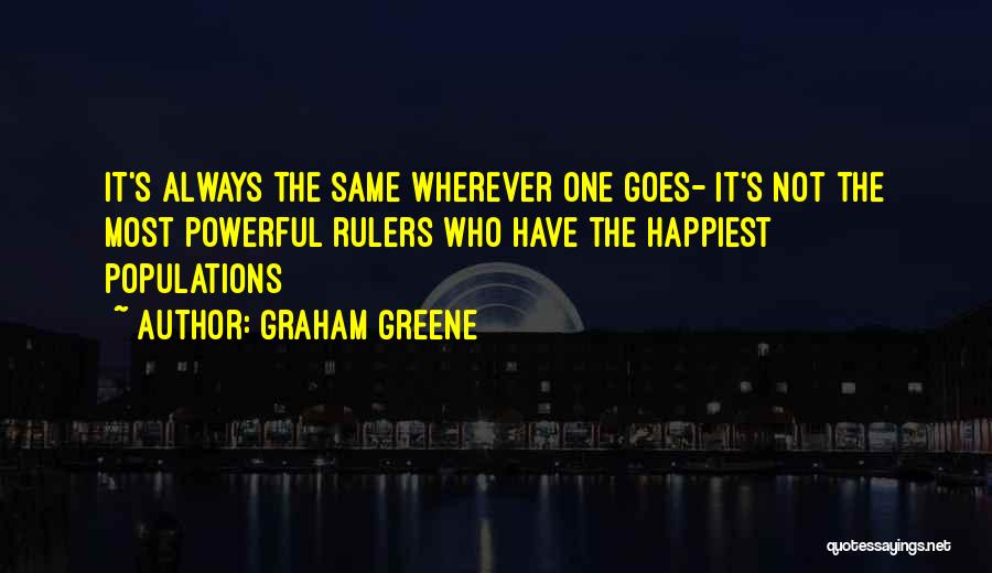 Graham Greene Quotes: It's Always The Same Wherever One Goes- It's Not The Most Powerful Rulers Who Have The Happiest Populations