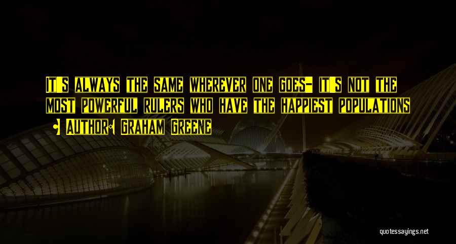 Graham Greene Quotes: It's Always The Same Wherever One Goes- It's Not The Most Powerful Rulers Who Have The Happiest Populations