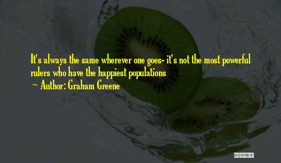 Graham Greene Quotes: It's Always The Same Wherever One Goes- It's Not The Most Powerful Rulers Who Have The Happiest Populations