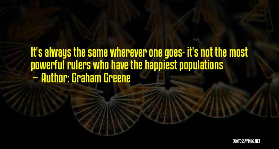 Graham Greene Quotes: It's Always The Same Wherever One Goes- It's Not The Most Powerful Rulers Who Have The Happiest Populations