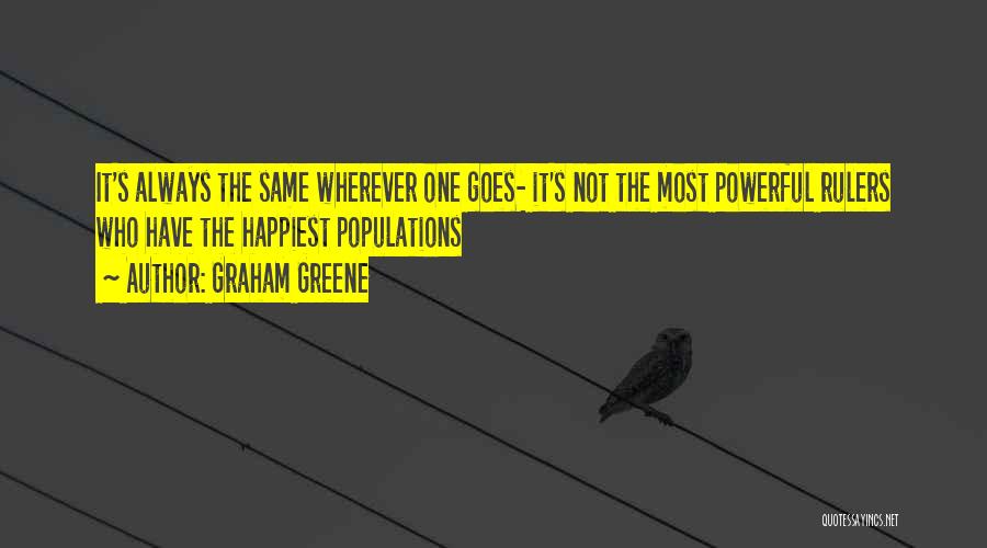 Graham Greene Quotes: It's Always The Same Wherever One Goes- It's Not The Most Powerful Rulers Who Have The Happiest Populations