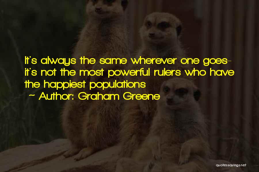 Graham Greene Quotes: It's Always The Same Wherever One Goes- It's Not The Most Powerful Rulers Who Have The Happiest Populations