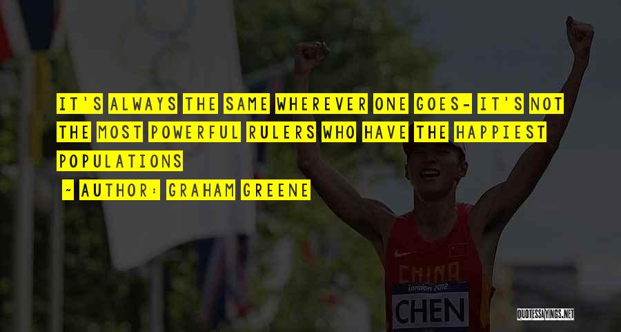 Graham Greene Quotes: It's Always The Same Wherever One Goes- It's Not The Most Powerful Rulers Who Have The Happiest Populations