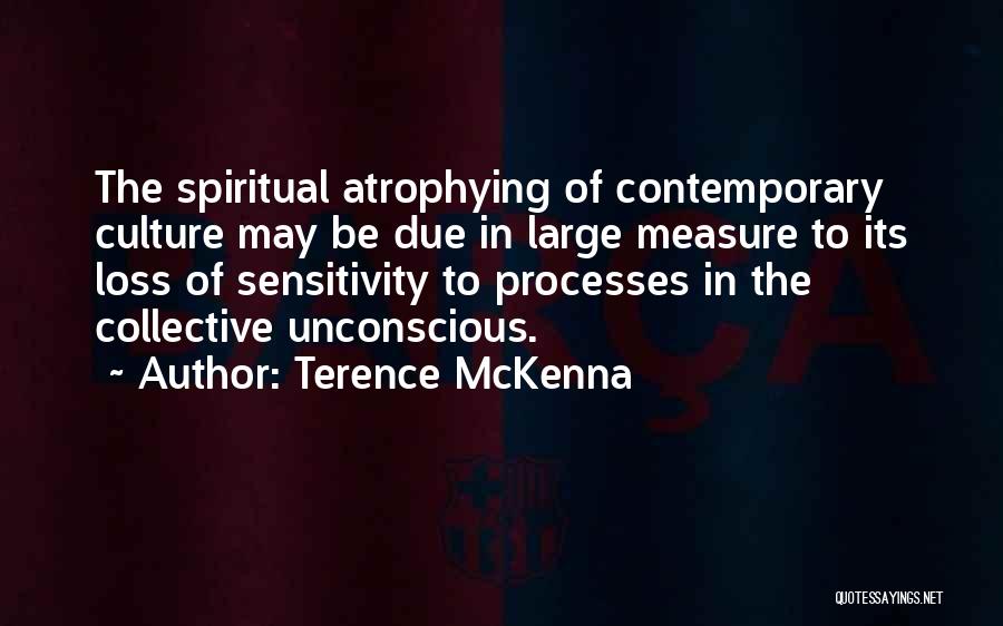 Terence McKenna Quotes: The Spiritual Atrophying Of Contemporary Culture May Be Due In Large Measure To Its Loss Of Sensitivity To Processes In