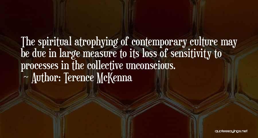 Terence McKenna Quotes: The Spiritual Atrophying Of Contemporary Culture May Be Due In Large Measure To Its Loss Of Sensitivity To Processes In