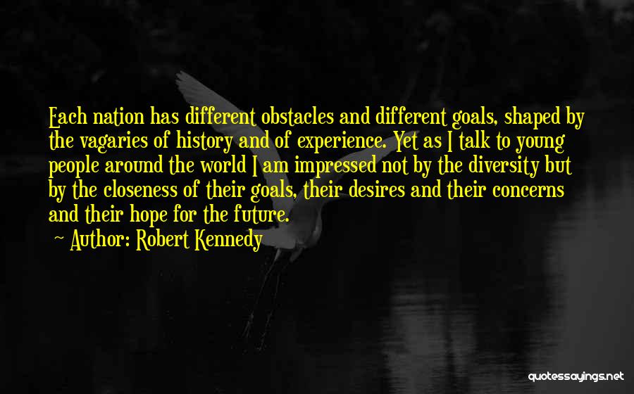 Robert Kennedy Quotes: Each Nation Has Different Obstacles And Different Goals, Shaped By The Vagaries Of History And Of Experience. Yet As I