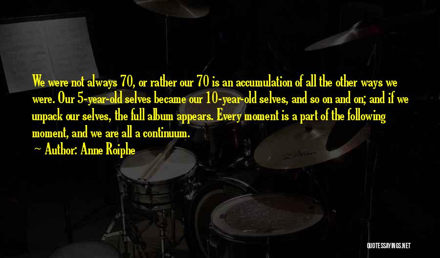 Anne Roiphe Quotes: We Were Not Always 70, Or Rather Our 70 Is An Accumulation Of All The Other Ways We Were. Our