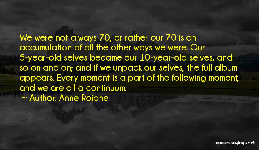 Anne Roiphe Quotes: We Were Not Always 70, Or Rather Our 70 Is An Accumulation Of All The Other Ways We Were. Our